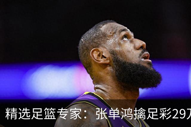 精选足篮专家：张单鸿擒足彩29万 孔磊中18万